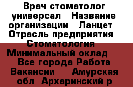 Врач стоматолог-универсал › Название организации ­ Ланцет › Отрасль предприятия ­ Стоматология › Минимальный оклад ­ 1 - Все города Работа » Вакансии   . Амурская обл.,Архаринский р-н